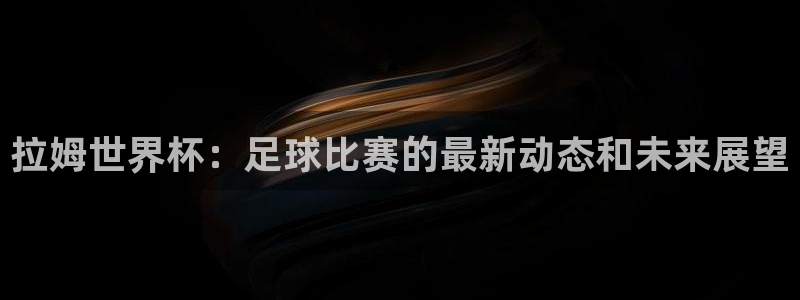 联赛杯直播：拉姆世界杯：足球比赛的最新动态和未来展望