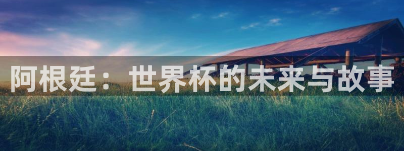 世预赛欧洲赛程表：阿根廷：世界杯的未来与故事